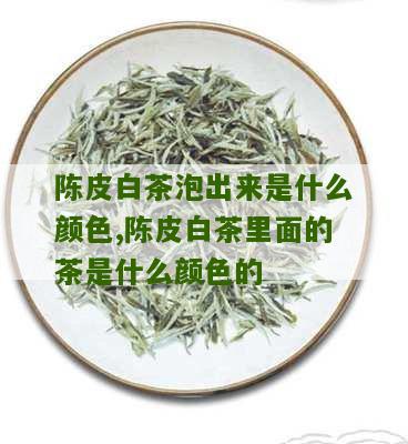 陈皮白茶泡出来是什么颜色,陈皮白茶里面的茶是什么颜色的