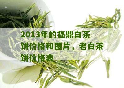 2013年的福鼎白茶饼价格和图片，老白茶饼价格表