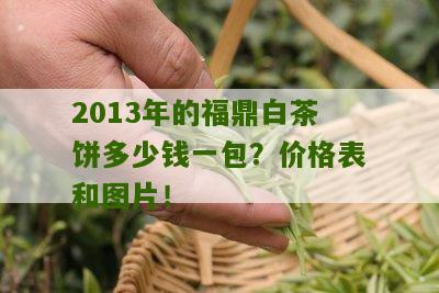 2013年的福鼎白茶饼多少钱一包？价格表和图片！