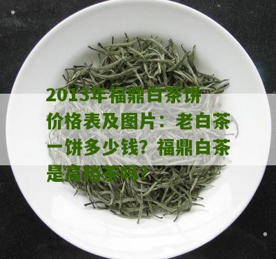 2013年福鼎白茶饼价格表及图片：老白茶一饼多少钱？福鼎白茶是高档茶吗？