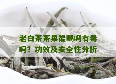 老白茶茶果能喝吗有毒吗？功效及安全性分析