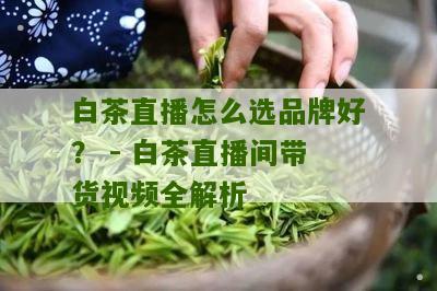 白茶直播怎么选品牌好？ - 白茶直播间带货视频全解析