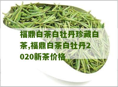 福鼎白茶白牡丹珍藏白茶,福鼎白茶白牡丹2020新茶价格