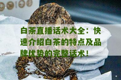 白茶直播话术大全：快速介绍白茶的特点及品牌优势的完整话术！