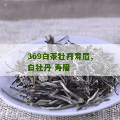 369白茶牡丹寿眉,白牡丹 寿眉