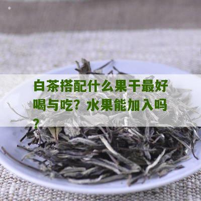 白茶搭配什么果干最好喝与吃？水果能加入吗？