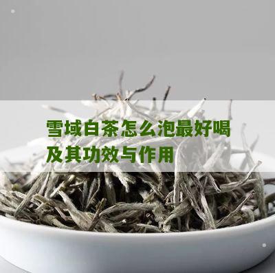 雪域白茶怎么泡最好喝及其功效与作用