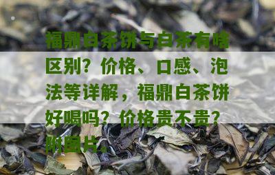 福鼎白茶饼与白茶有啥区别？价格、口感、泡法等详解，福鼎白茶饼好喝吗？价格贵不贵？附图片。