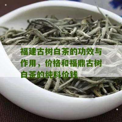 福建古树白茶的功效与作用，价格和福鼎古树白茶的纯料价钱