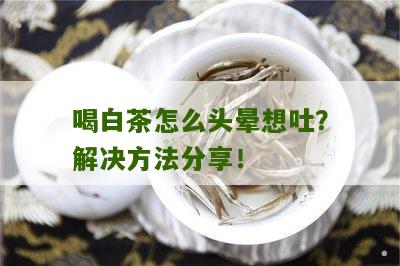 喝白茶怎么头晕想吐？解决方法分享！