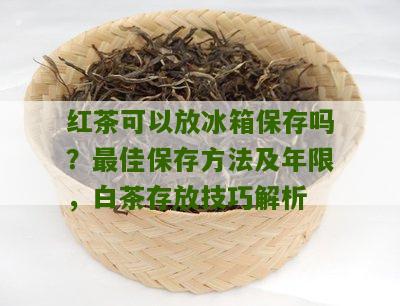 红茶可以放冰箱保存吗？最佳保存方法及年限，白茶存放技巧解析