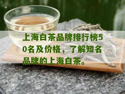 上海白茶品牌排行榜50名及价格，了解知名品牌的上海白茶。