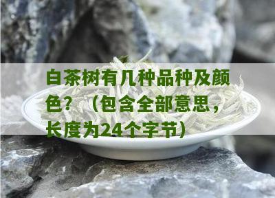 白茶树有几种品种及颜色？（包含全部意思，长度为24个字节）