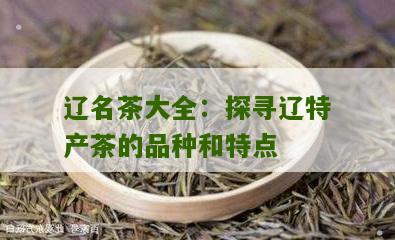 辽名茶大全：探寻辽特产茶的品种和特点