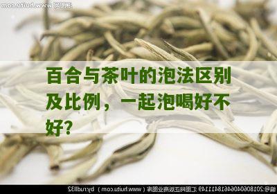 百合与茶叶的泡法区别及比例，一起泡喝好不好？