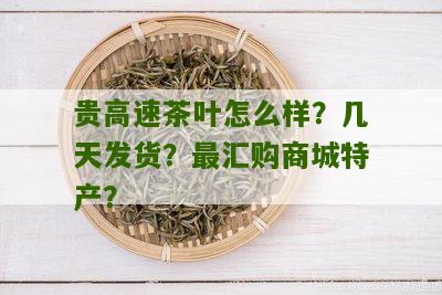 贵高速茶叶怎么样？几天发货？最汇购商城特产？