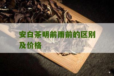 安白茶明前雨前的区别及价格