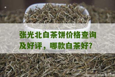 张光北白茶饼价格查询及好评，哪款白茶好？