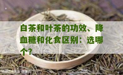 白茶和叶茶的功效、降血糖和化食区别：选哪个？