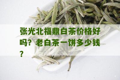 张光北福鼎白茶价格好吗？老白茶一饼多少钱？