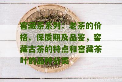 窖藏茶系列：老茶的价格、保质期及品鉴，窖藏古茶的特点和窖藏茶叶的品种分类