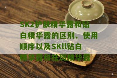 SK2护肤精华露和钻白精华露的区别、使用顺序以及SKll钻白精华露和祛斑精华露