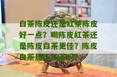 白茶陈皮还是红茶陈皮好一点？喝陈皮红茶还是陈皮白茶更佳？陈皮白茶属于红茶吗？