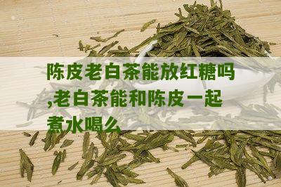 陈皮老白茶能放红糖吗,老白茶能和陈皮一起煮水喝么