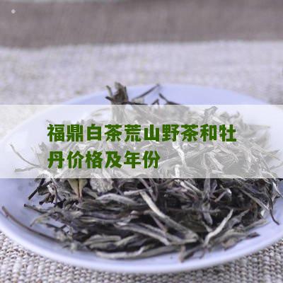 福鼎白茶荒山野茶和牡丹价格及年份