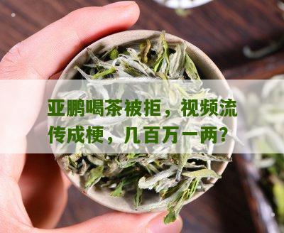 亚鹏喝茶被拒，视频流传成梗，几百万一两？