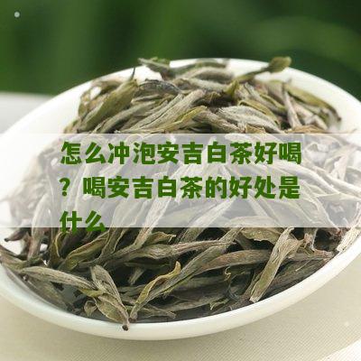 怎么冲泡安吉白茶好喝？喝安吉白茶的好处是什么