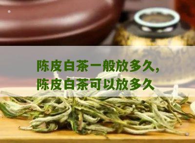 陈皮白茶一般放多久,陈皮白茶可以放多久