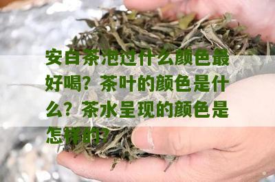 安白茶泡过什么颜色最好喝？茶叶的颜色是什么？茶水呈现的颜色是怎样的？