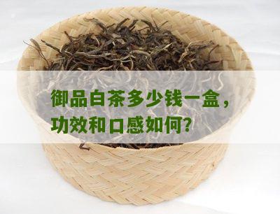 御品白茶多少钱一盒，功效和口感如何？