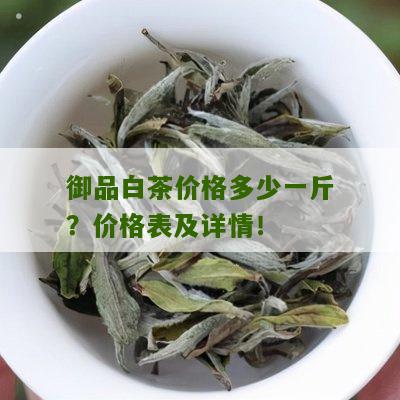 御品白茶价格多少一斤？价格表及详情！