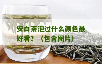 安白茶泡过什么颜色最好看？（包含图片）