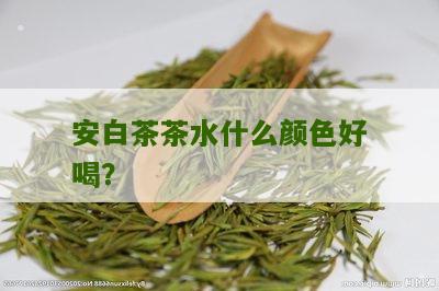 安白茶茶水什么颜色好喝？