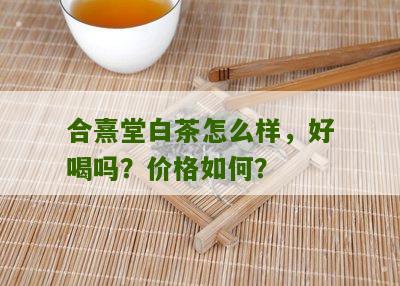 合熹堂白茶怎么样，好喝吗？价格如何？