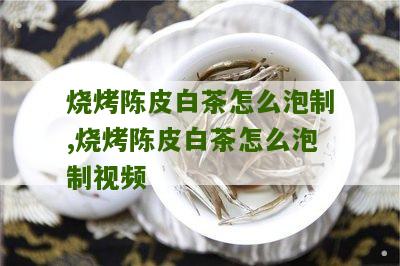 烧烤陈皮白茶怎么泡制,烧烤陈皮白茶怎么泡制视频