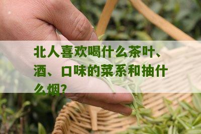 北人喜欢喝什么茶叶、酒、口味的菜系和抽什么烟？