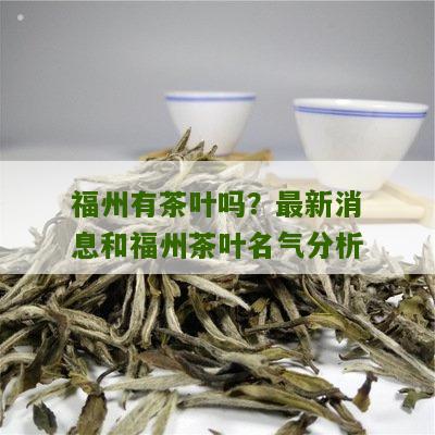 福州有茶叶吗？最新消息和福州茶叶名气分析