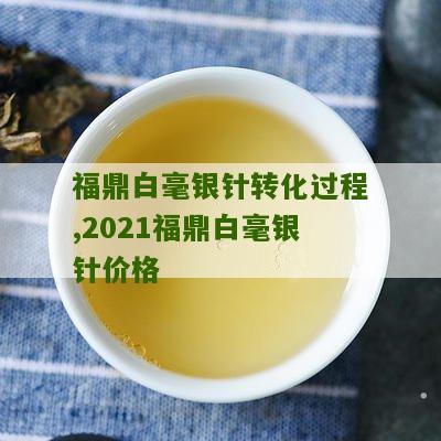 福鼎白毫银针转化过程,2021福鼎白毫银针价格