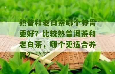 熟普和老白茶哪个养胃更好？比较熟普洱茶和老白茶，哪个更适合养胃？