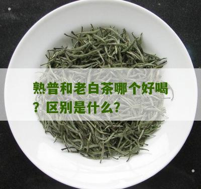 熟普和老白茶哪个好喝？区别是什么？