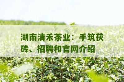 湖南清禾茶业：手筑茯砖、招聘和官网介绍