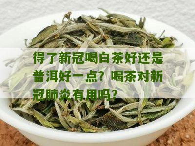 得了新冠喝白茶好还是普洱好一点？喝茶对新冠肺炎有用吗？