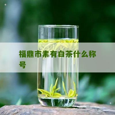 福鼎市素有白茶什么称号