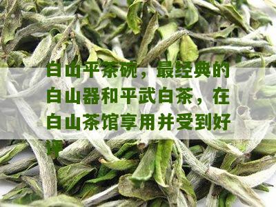 白山平茶碗，最经典的白山器和平武白茶，在白山茶馆享用并受到好评