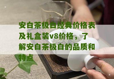 安白茶极白经典价格表及礼盒装v8价格，了解安白茶极白的品质和特点