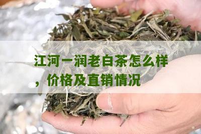 江河一润老白茶怎么样，价格及直销情况